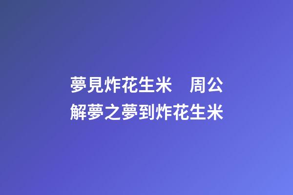 夢見炸花生米　周公解夢之夢到炸花生米